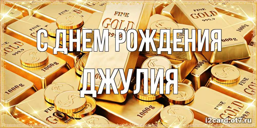 Открытка на каждый день с именем, Джулия С днем рождения золотые слитки и золотые монеты на открытке Прикольная открытка с пожеланием онлайн скачать бесплатно 
