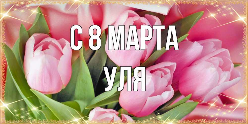 Открытка на каждый день с именем, Уля C 8 МАРТА красивые открытки на 8 марта для милых дам Прикольная открытка с пожеланием онлайн скачать бесплатно 