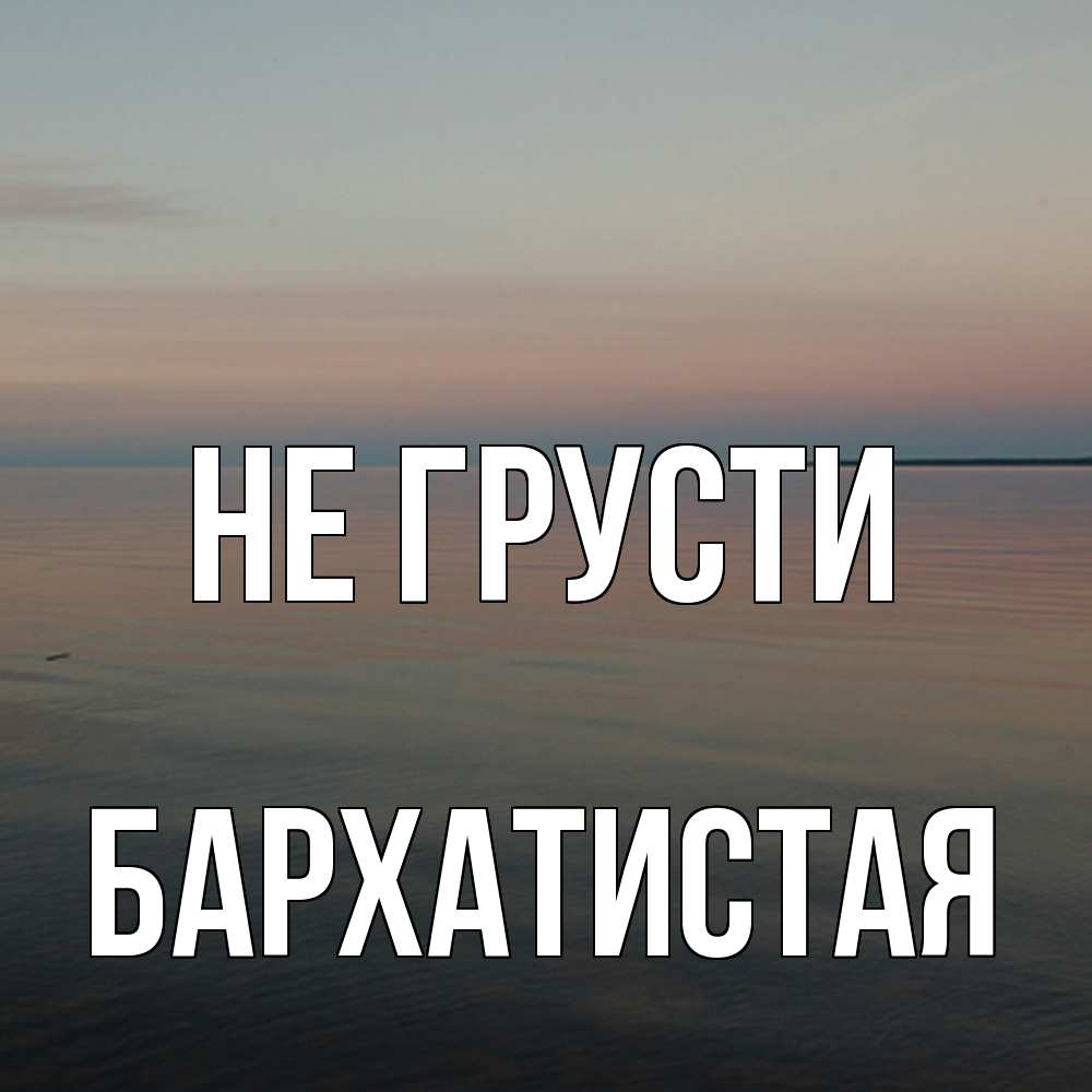 Открытка на каждый день с именем, Бархатистая Не грусти водная гладь Прикольная открытка с пожеланием онлайн скачать бесплатно 