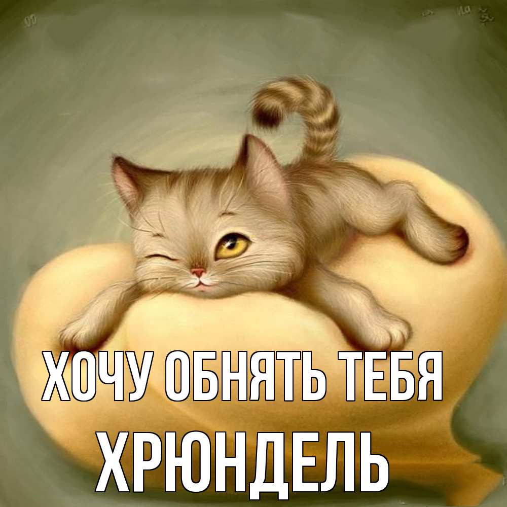 Открытка на каждый день с именем, Хрюндель Хочу обнять тебя кошечка Прикольная открытка с пожеланием онлайн скачать бесплатно 