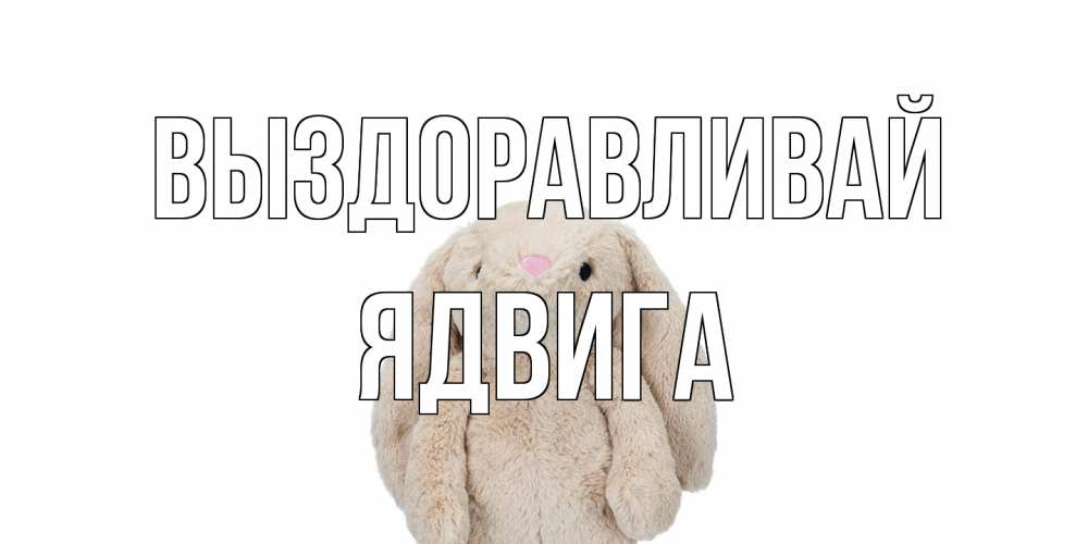 Открытка на каждый день с именем, Ядвига Выздоравливай не болей Прикольная открытка с пожеланием онлайн скачать бесплатно 