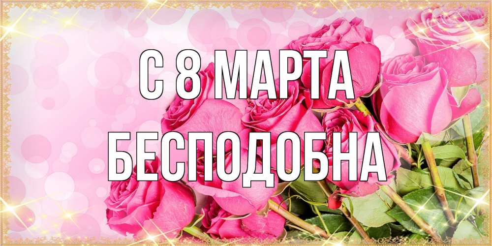 Открытка на каждый день с именем, Бесподобна C 8 МАРТА красивая новая подписанная открытка для девушки на 8 марта Прикольная открытка с пожеланием онлайн скачать бесплатно 