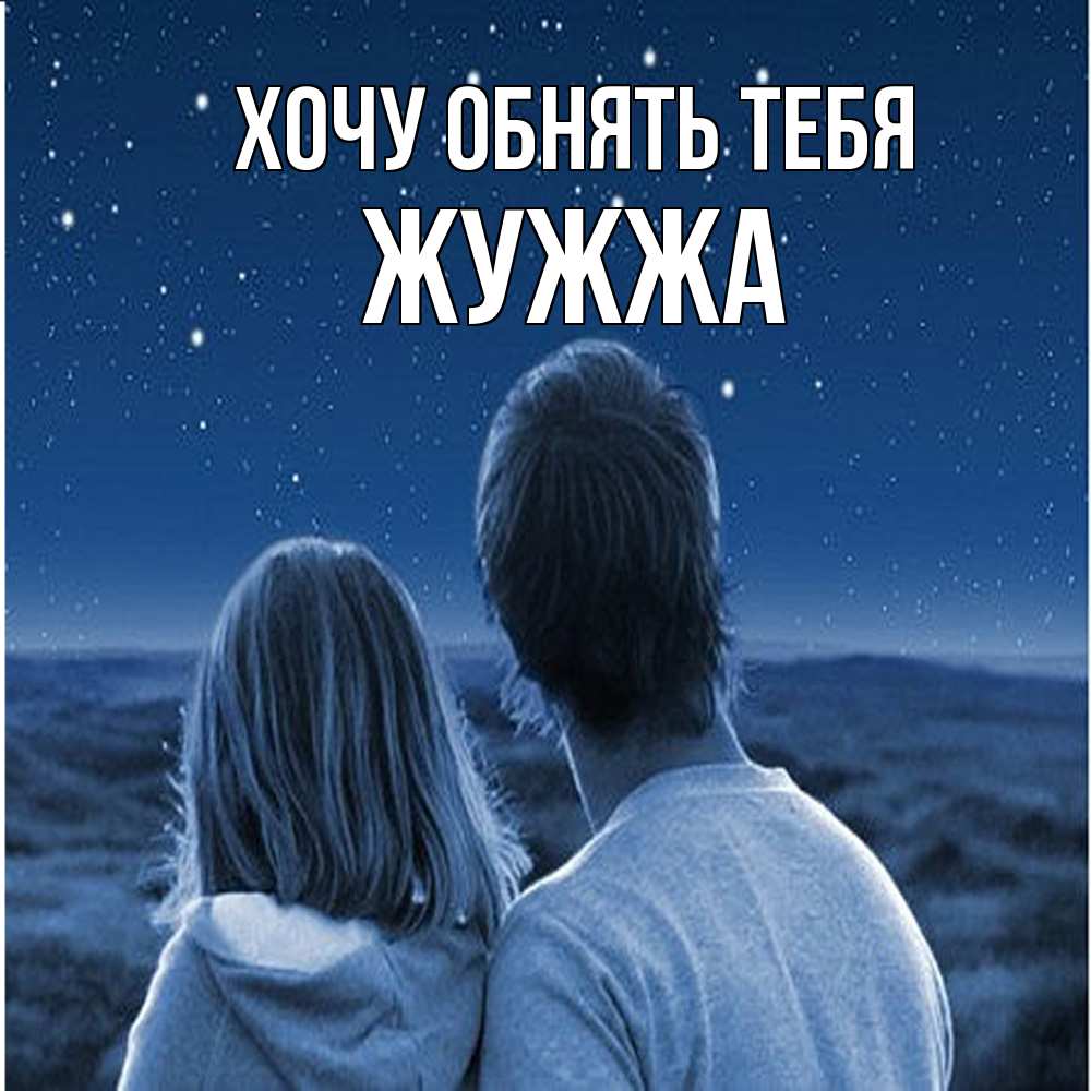 Открытка на каждый день с именем, Жужжа Хочу обнять тебя парень с девушкой смотрят на звезды Прикольная открытка с пожеланием онлайн скачать бесплатно 