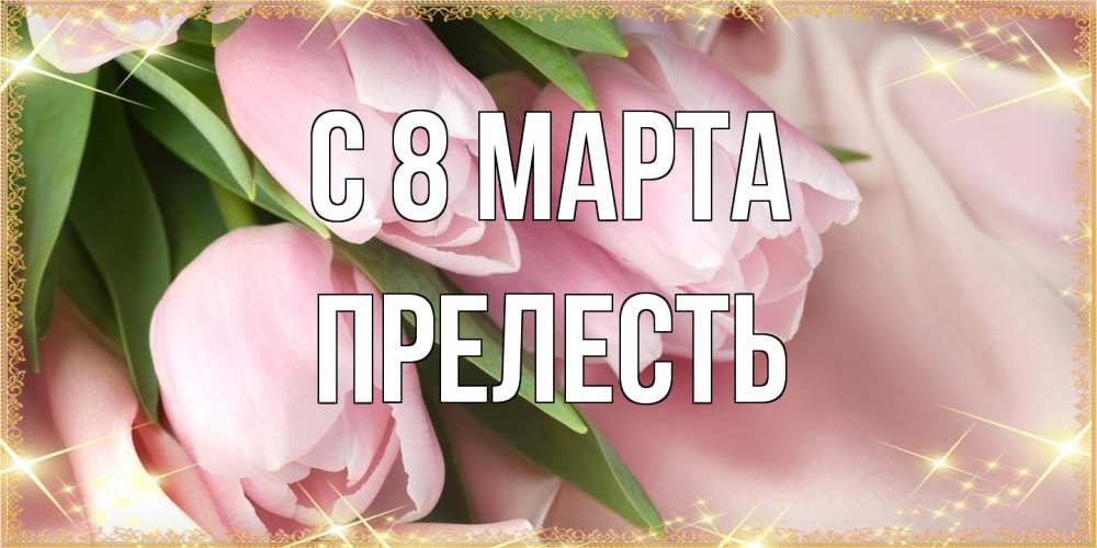 Открытка на каждый день с именем, прелесть C 8 МАРТА поздравления с международным женским днем Прикольная открытка с пожеланием онлайн скачать бесплатно 