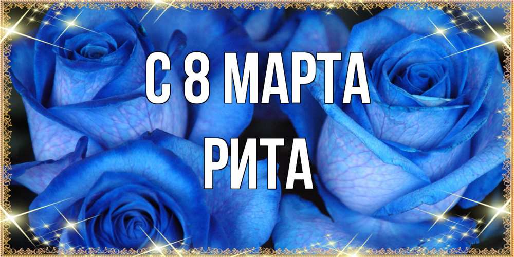 Открытка на каждый день с именем, Рита C 8 МАРТА красивые розы для милых дам на международный женский день Прикольная открытка с пожеланием онлайн скачать бесплатно 