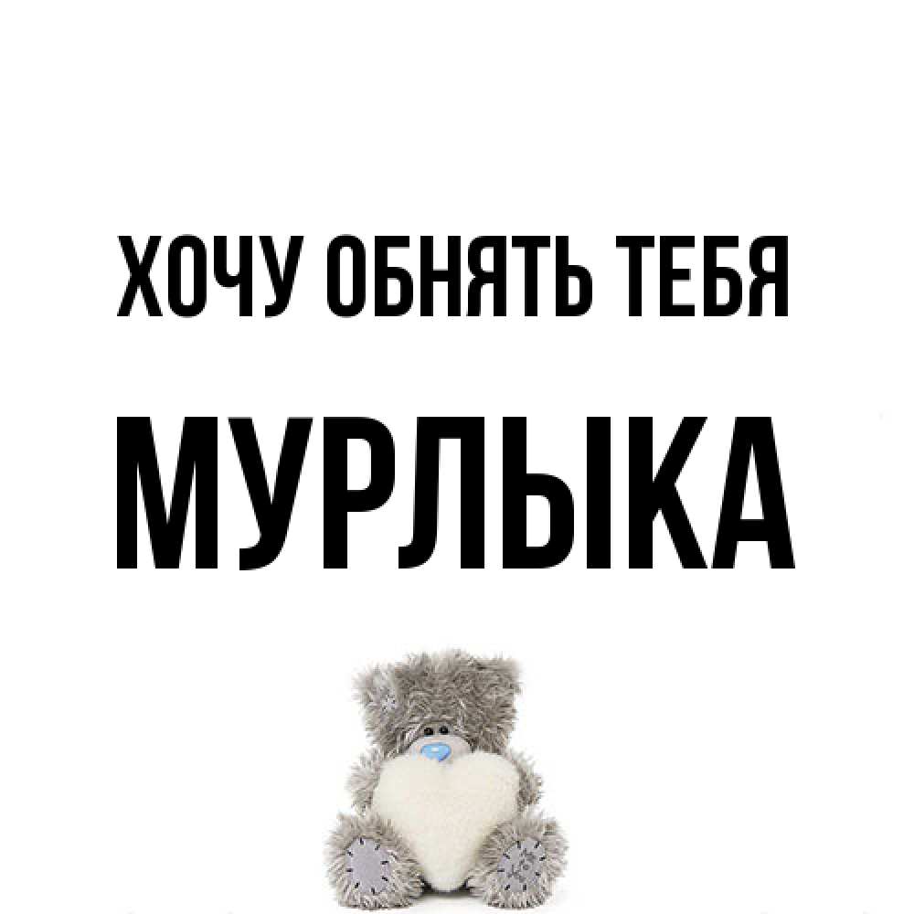 Открытка на каждый день с именем, мурлыка Хочу обнять тебя медвежонок с сердечком белого цвета Прикольная открытка с пожеланием онлайн скачать бесплатно 