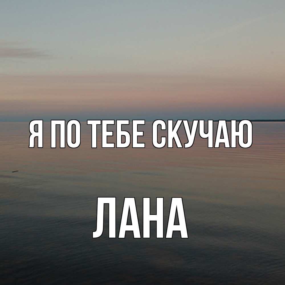 Открытка на каждый день с именем, Лана Я по тебе скучаю пусто Прикольная открытка с пожеланием онлайн скачать бесплатно 