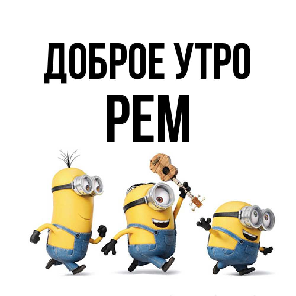 Открытка на каждый день с именем, Рем Доброе утро миньоны и прекрасное утро Прикольная открытка с пожеланием онлайн скачать бесплатно 