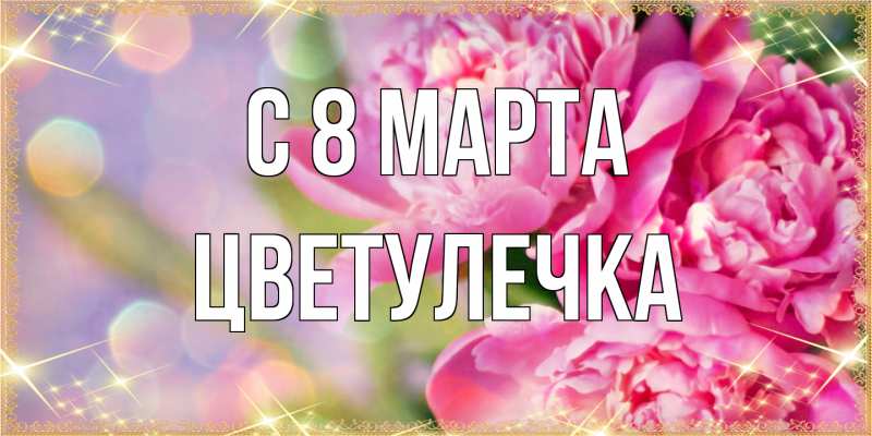 Открытка с именем, Цветулечка, C 8 МАРТА