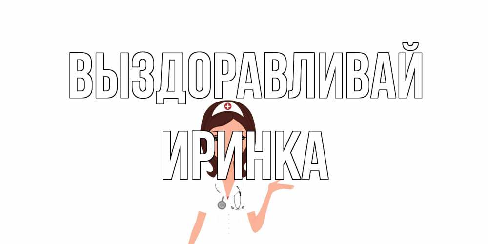 Открытка на каждый день с именем, Иринка Выздоравливай не болей с медсестрой Прикольная открытка с пожеланием онлайн скачать бесплатно 