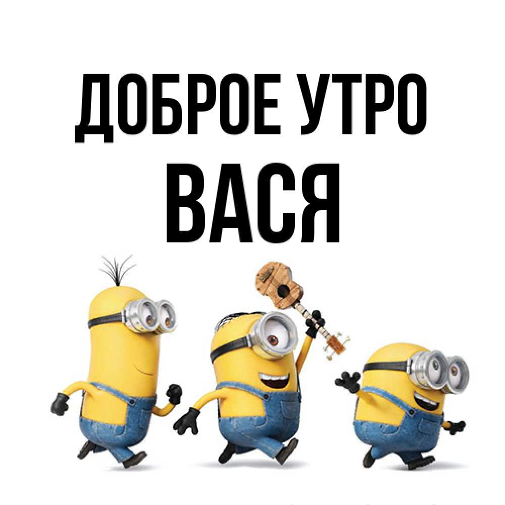 Открытка на каждый день с именем, Вася Доброе утро миньоны и прекрасное утро Прикольная открытка с пожеланием онлайн скачать бесплатно 