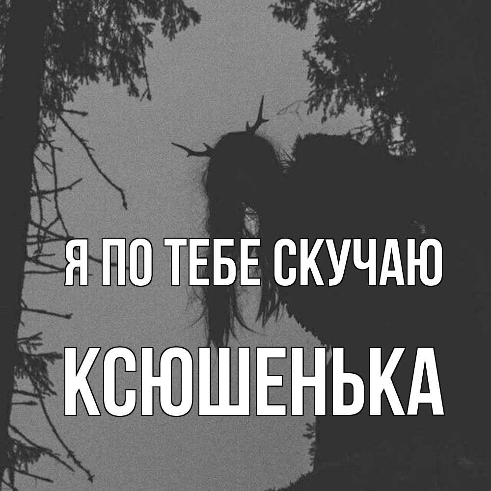 Открытка на каждый день с именем, Ксюшенька Я по тебе скучаю пугаю Прикольная открытка с пожеланием онлайн скачать бесплатно 
