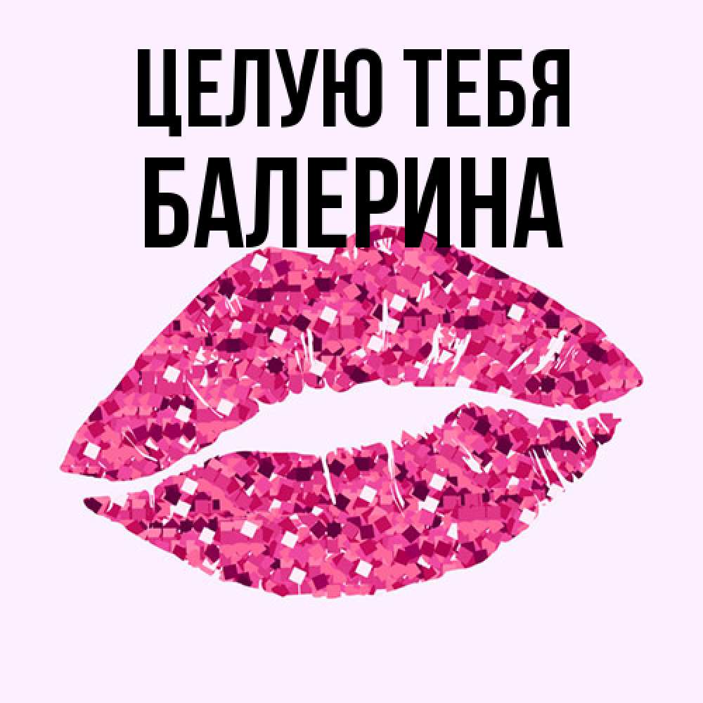 Открытка на каждый день с именем, Балерина Целую тебя открытка с женскими губами и поцелуем для парня Прикольная открытка с пожеланием онлайн скачать бесплатно 