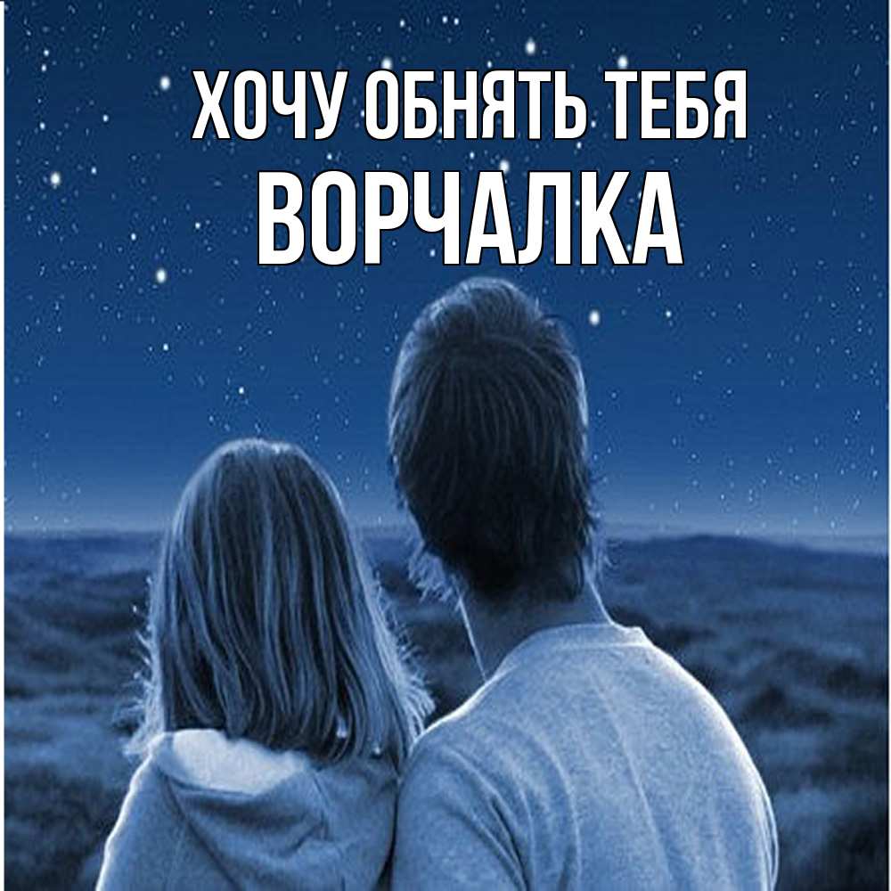 Открытка на каждый день с именем, Ворчалка Хочу обнять тебя парень с девушкой смотрят на звезды Прикольная открытка с пожеланием онлайн скачать бесплатно 