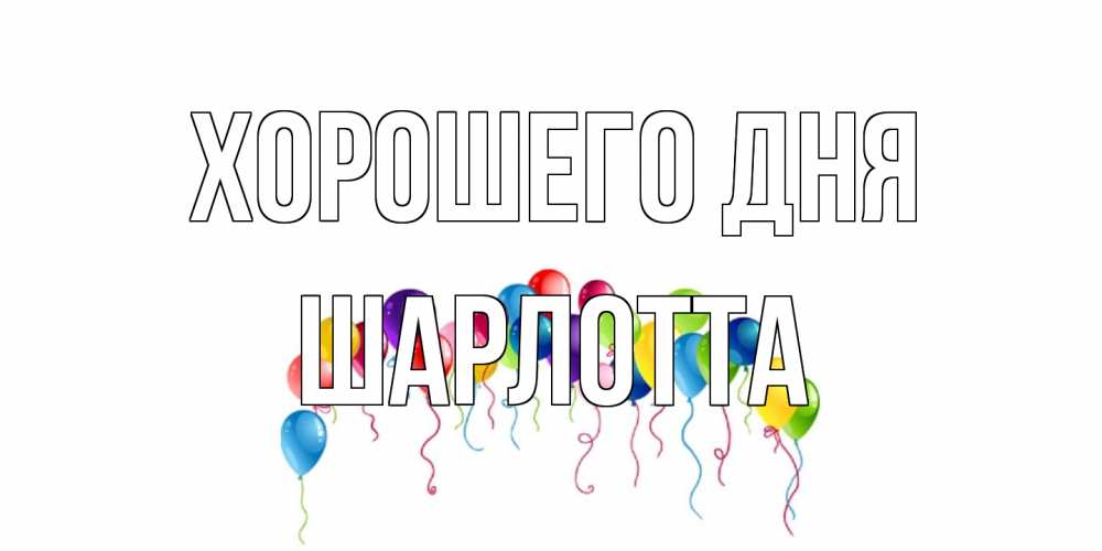 Открытка на каждый день с именем, Шарлотта Хорошего дня открытка с шариками Прикольная открытка с пожеланием онлайн скачать бесплатно 