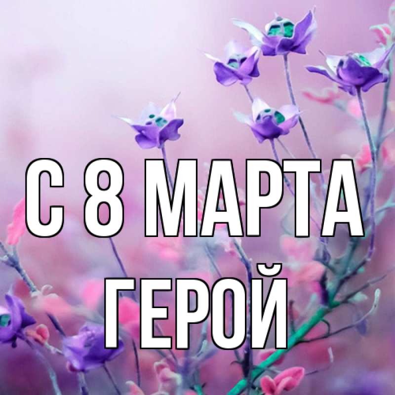 Открытка с именем, Герой, C 8 МАРТА