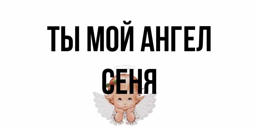 Открытка на каждый день с именем, Сеня Ты мой ангел ангел Прикольная открытка с пожеланием онлайн скачать бесплатно 