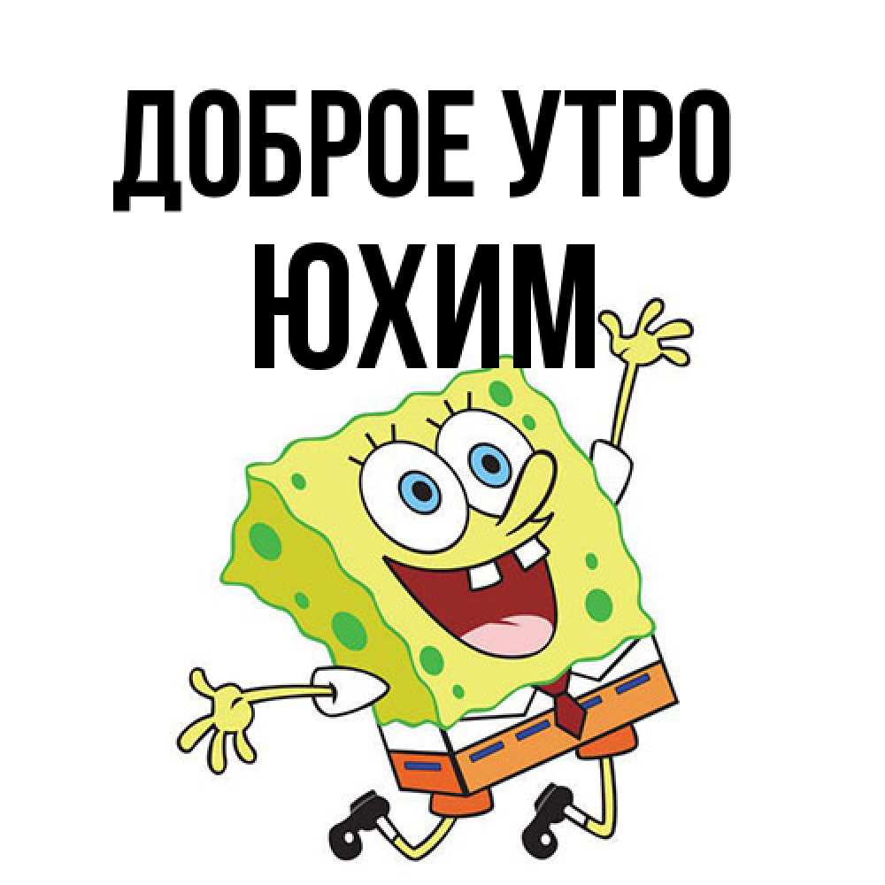 Открытка на каждый день с именем, Юхим Доброе утро улыбающийся спанч Боб Прикольная открытка с пожеланием онлайн скачать бесплатно 