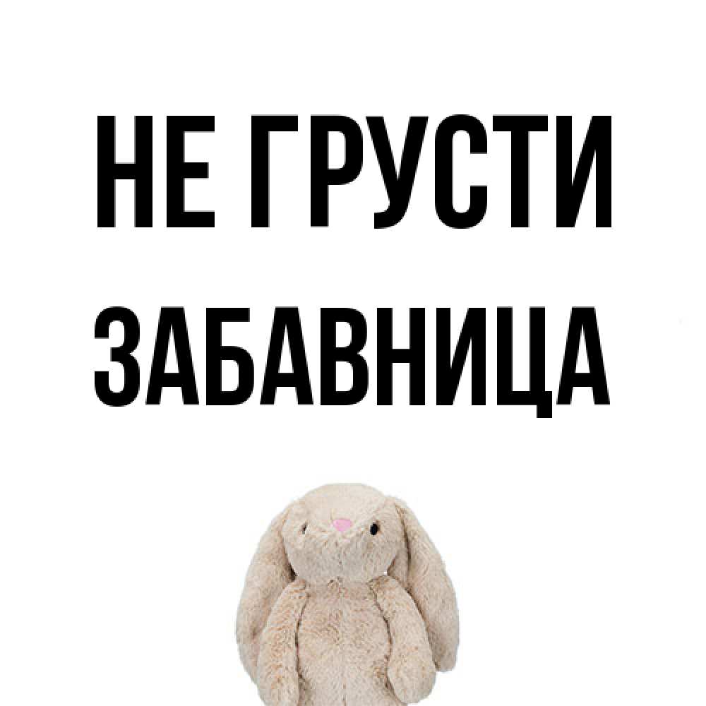 Открытка на каждый день с именем, Забавница Не грусти детская игрушка зайчика Прикольная открытка с пожеланием онлайн скачать бесплатно 