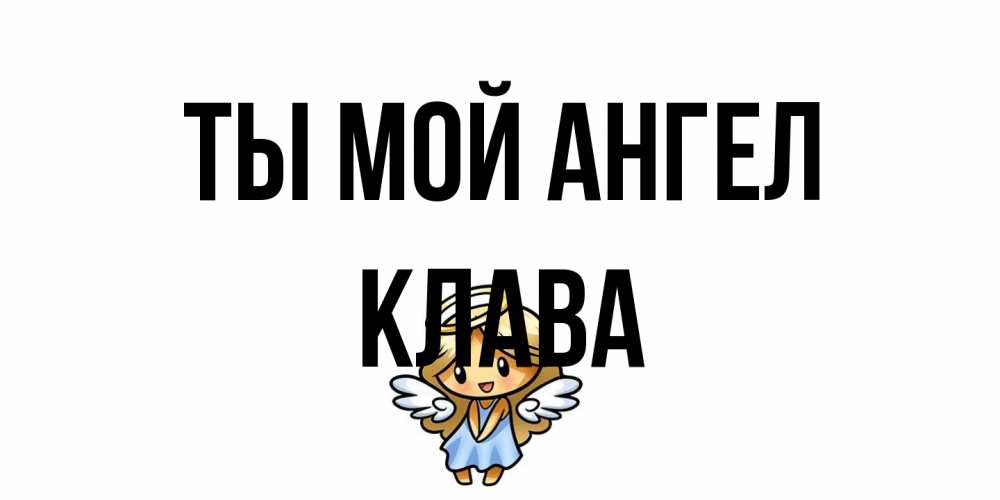 Открытка на каждый день с именем, Клава Ты мой ангел ангел Прикольная открытка с пожеланием онлайн скачать бесплатно 