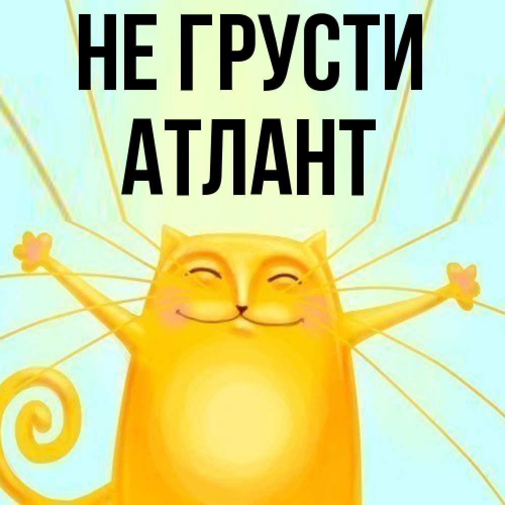Открытка на каждый день с именем, Атлант Не грусти обнимашки усатые Прикольная открытка с пожеланием онлайн скачать бесплатно 