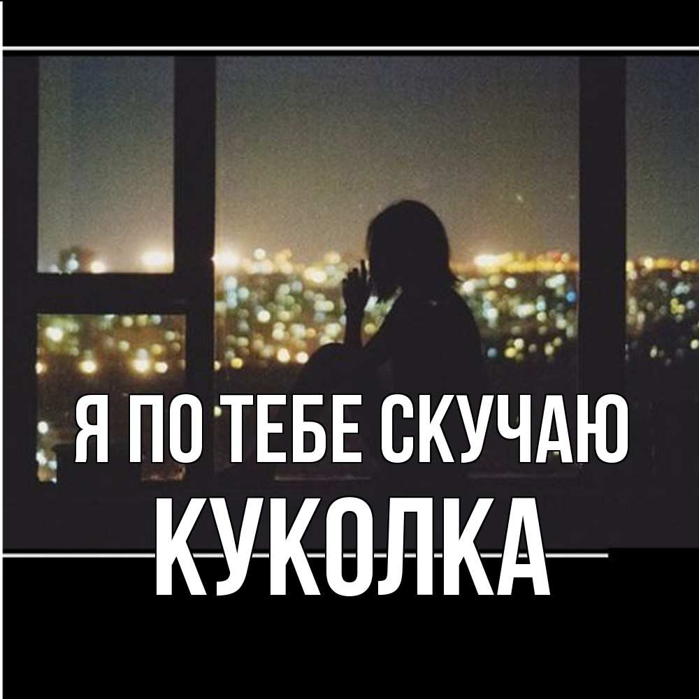 Открытка на каждый день с именем, Куколка Я по тебе скучаю у окна Прикольная открытка с пожеланием онлайн скачать бесплатно 