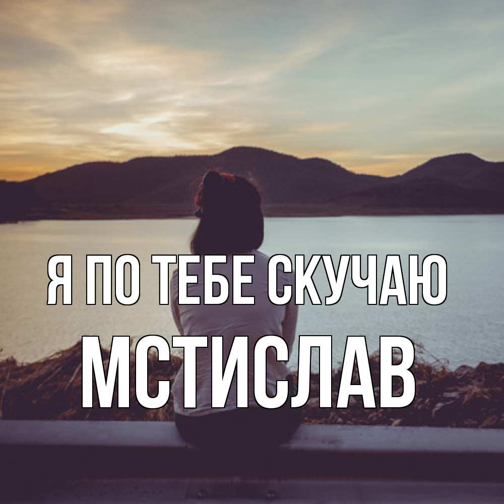 Открытка на каждый день с именем, Мстислав Я по тебе скучаю я уже соскучилась Прикольная открытка с пожеланием онлайн скачать бесплатно 