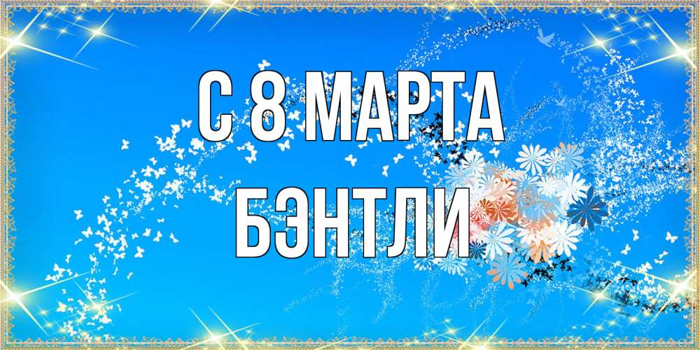 Открытка на каждый день с именем, Бэнтли C 8 МАРТА открытка с подписью к международному женскому дню Прикольная открытка с пожеланием онлайн скачать бесплатно 