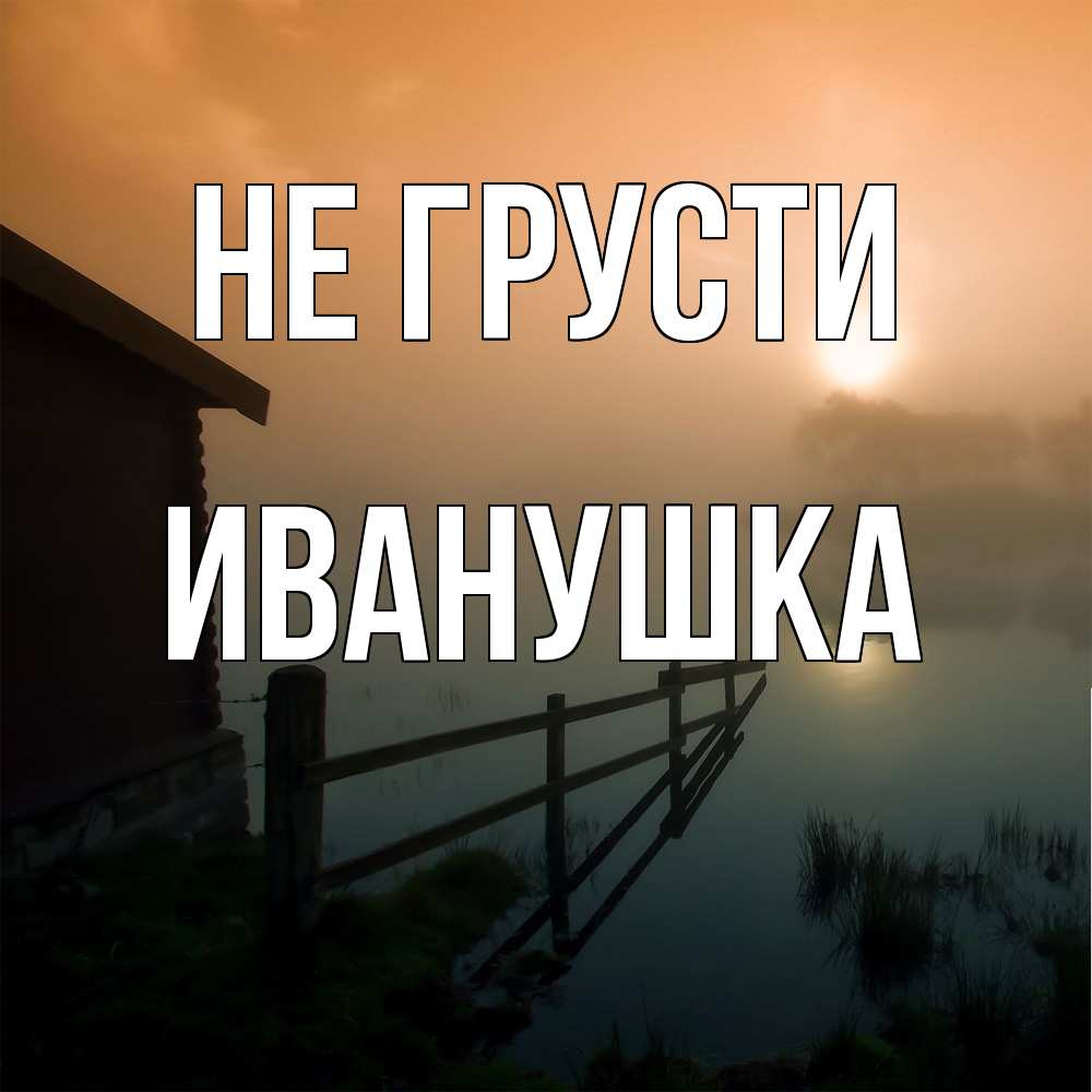 Открытка на каждый день с именем, Иванушка Не грусти дом у озера Прикольная открытка с пожеланием онлайн скачать бесплатно 