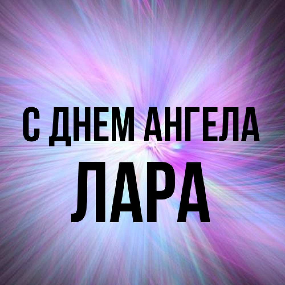 Открытка на каждый день с именем, Лара С днем ангела ангельский свет Прикольная открытка с пожеланием онлайн скачать бесплатно 