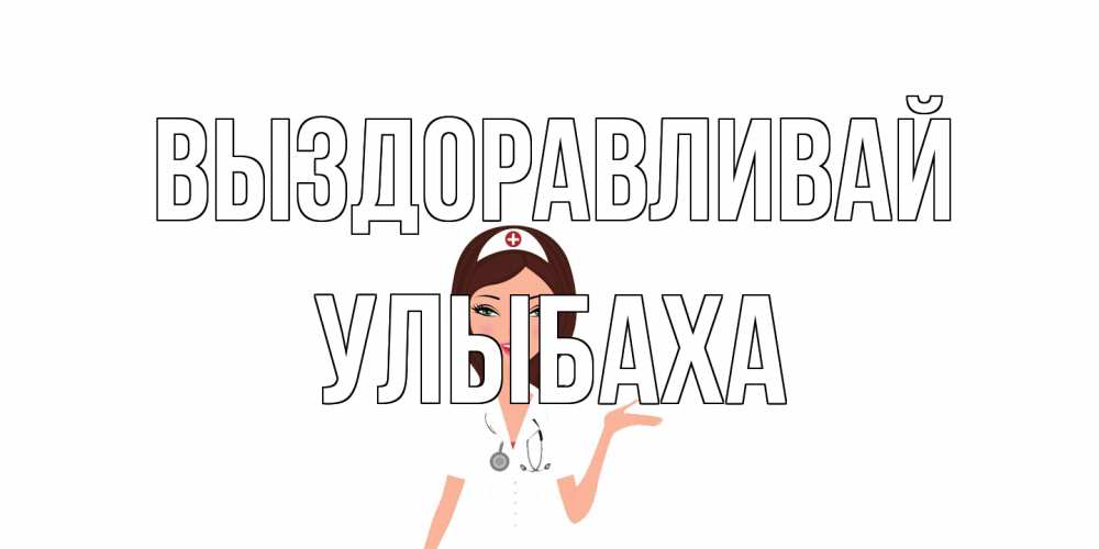 Открытка на каждый день с именем, Улыбаха Выздоравливай не болей с медсестрой Прикольная открытка с пожеланием онлайн скачать бесплатно 