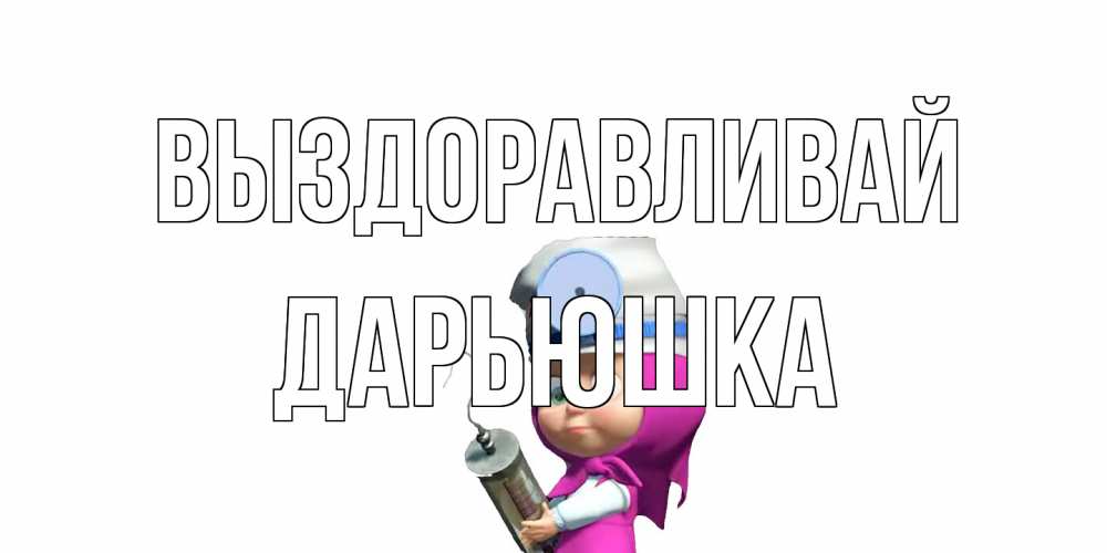 Открытка на каждый день с именем, Дарьюшка Выздоравливай маша доктор варч Прикольная открытка с пожеланием онлайн скачать бесплатно 