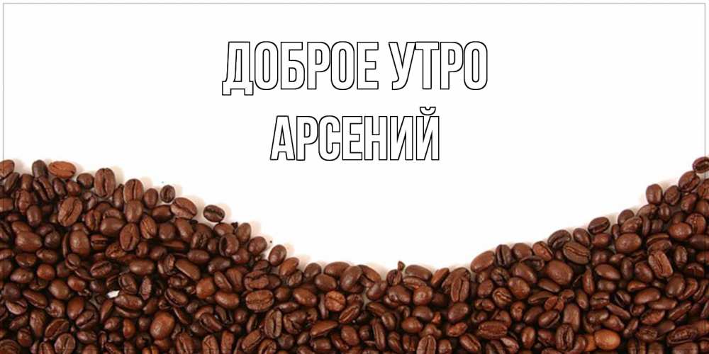 Открытка на каждый день с именем, Арсений Доброе утро текст на белом фоне и снизу кофейные зерна Прикольная открытка с пожеланием онлайн скачать бесплатно 