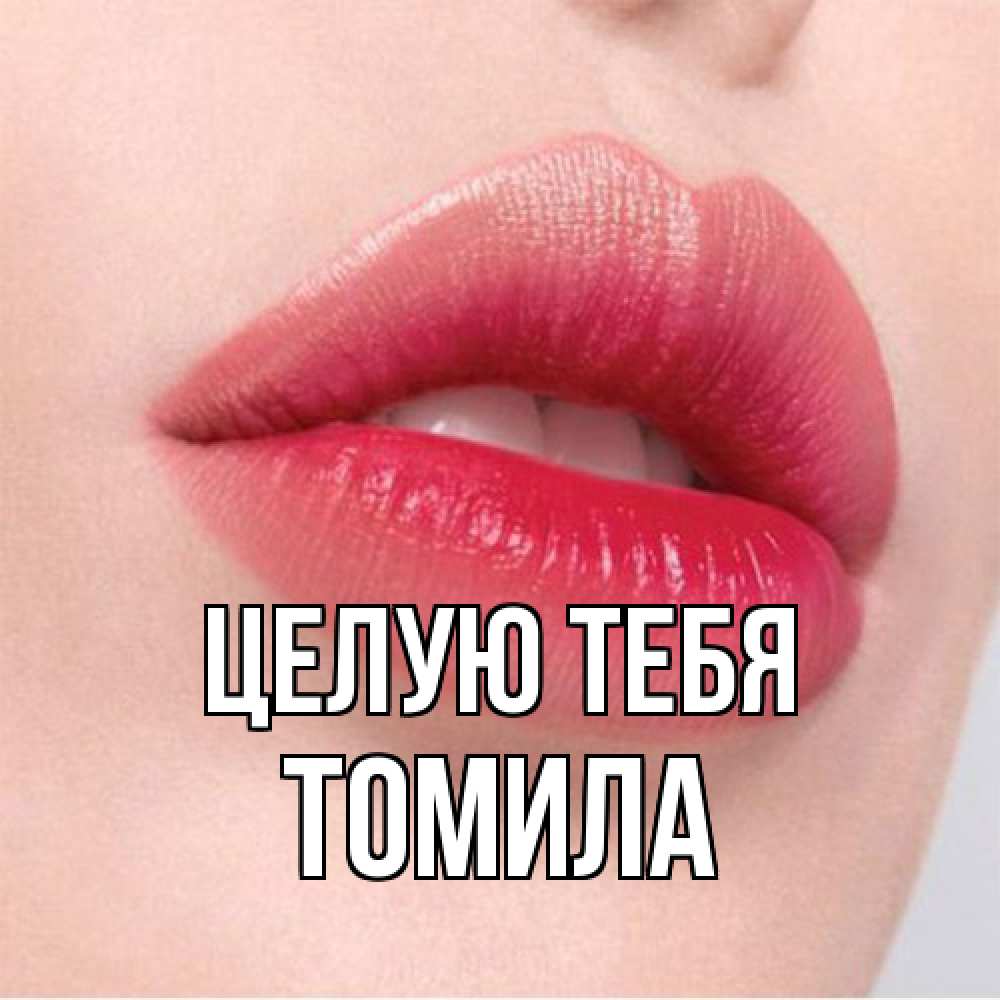 Открытка на каждый день с именем, Томила Целую тебя губы зубки и нежная кожа Прикольная открытка с пожеланием онлайн скачать бесплатно 
