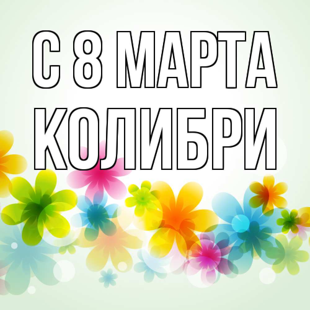 Открытка на каждый день с именем, Колибри C 8 МАРТА цветы Прикольная открытка с пожеланием онлайн скачать бесплатно 