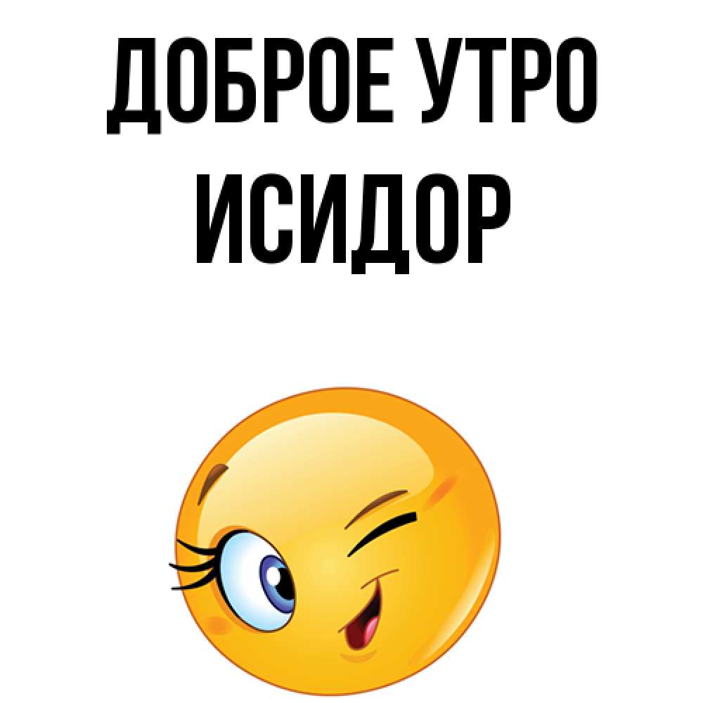 Открытка на каждый день с именем, Исидор Доброе утро хорошее настроение Прикольная открытка с пожеланием онлайн скачать бесплатно 