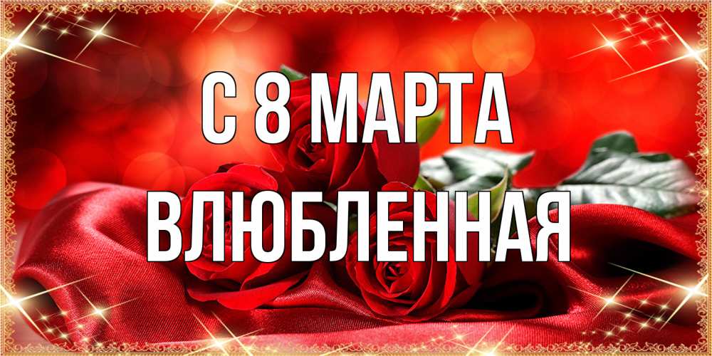 Открытка на каждый день с именем, Влюбленная C 8 МАРТА открытка красного цвета с розами на 8 марта Прикольная открытка с пожеланием онлайн скачать бесплатно 