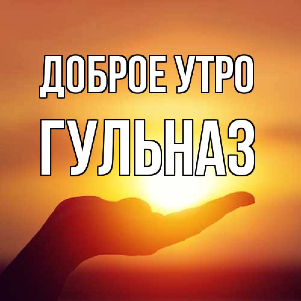 Открытка на каждый день с именем, Гульназ Доброе утро ладошка и закат Прикольная открытка с пожеланием онлайн скачать бесплатно 