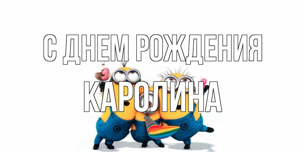 Открытка на каждый день с именем, Каролина С днем рождения миньоны Прикольная открытка с пожеланием онлайн скачать бесплатно 