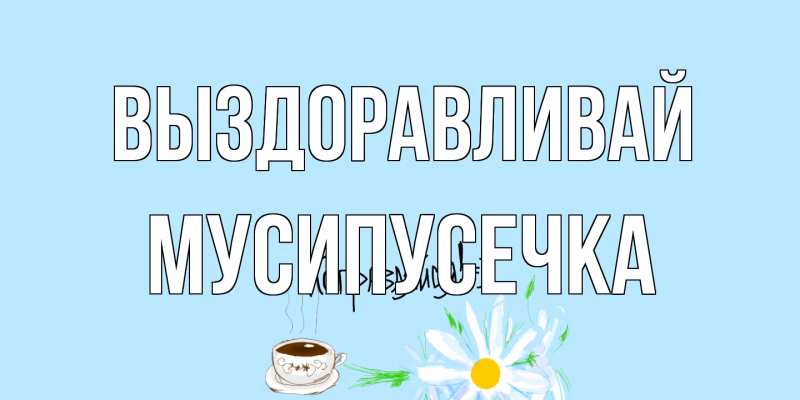 Картинка Выздоравливай, Мусипусечка