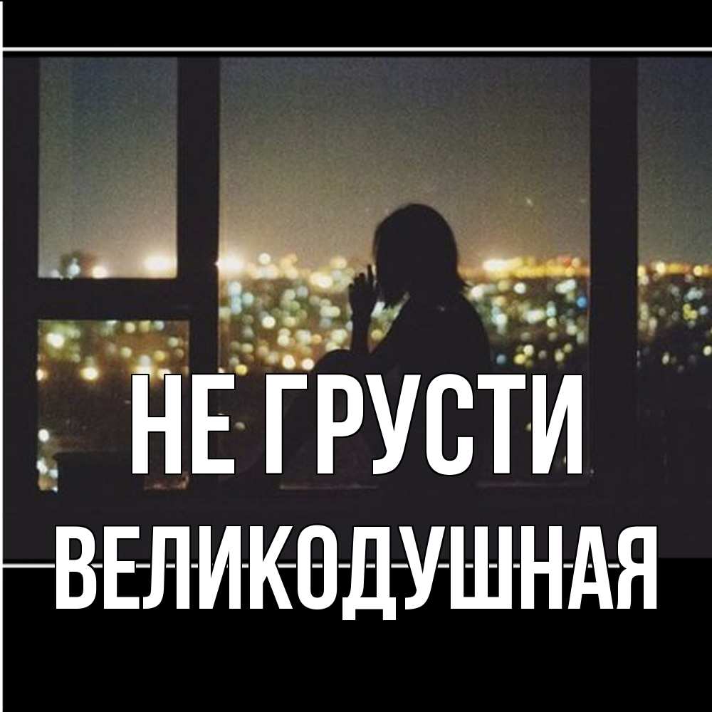 Открытка на каждый день с именем, великодушная Не грусти смотрит на ночной город Прикольная открытка с пожеланием онлайн скачать бесплатно 