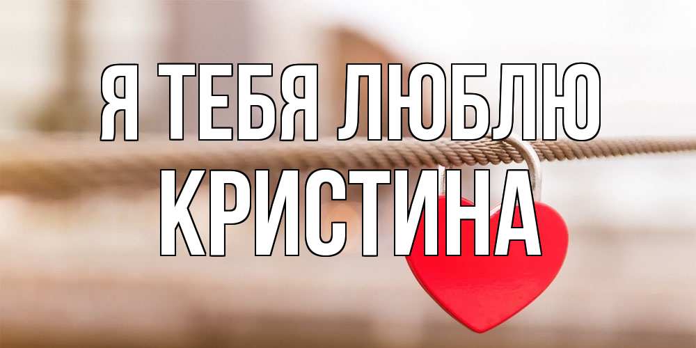 Открытка на каждый день с именем, Кристина Я тебя люблю верность и любовь Прикольная открытка с пожеланием онлайн скачать бесплатно 
