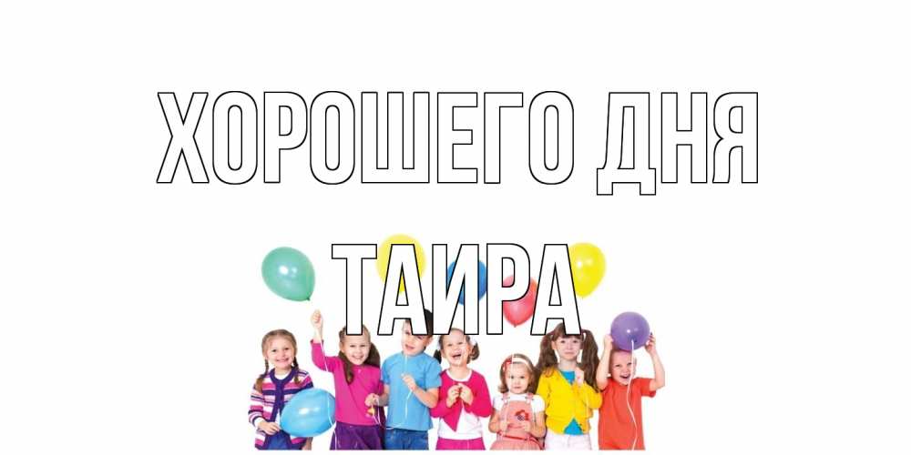 Открытка на каждый день с именем, Таира Хорошего дня открытка для ребенка Прикольная открытка с пожеланием онлайн скачать бесплатно 