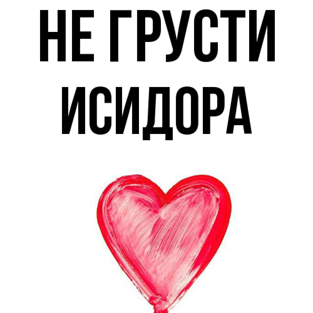 Открытка на каждый день с именем, Исидора Не грусти сердечко Прикольная открытка с пожеланием онлайн скачать бесплатно 