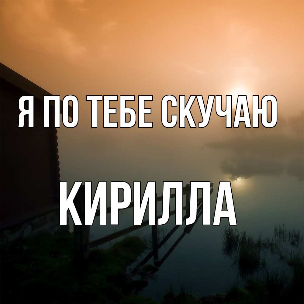 Открытка на каждый день с именем, Кирилла Я по тебе скучаю приходи ко мне на чай Прикольная открытка с пожеланием онлайн скачать бесплатно 