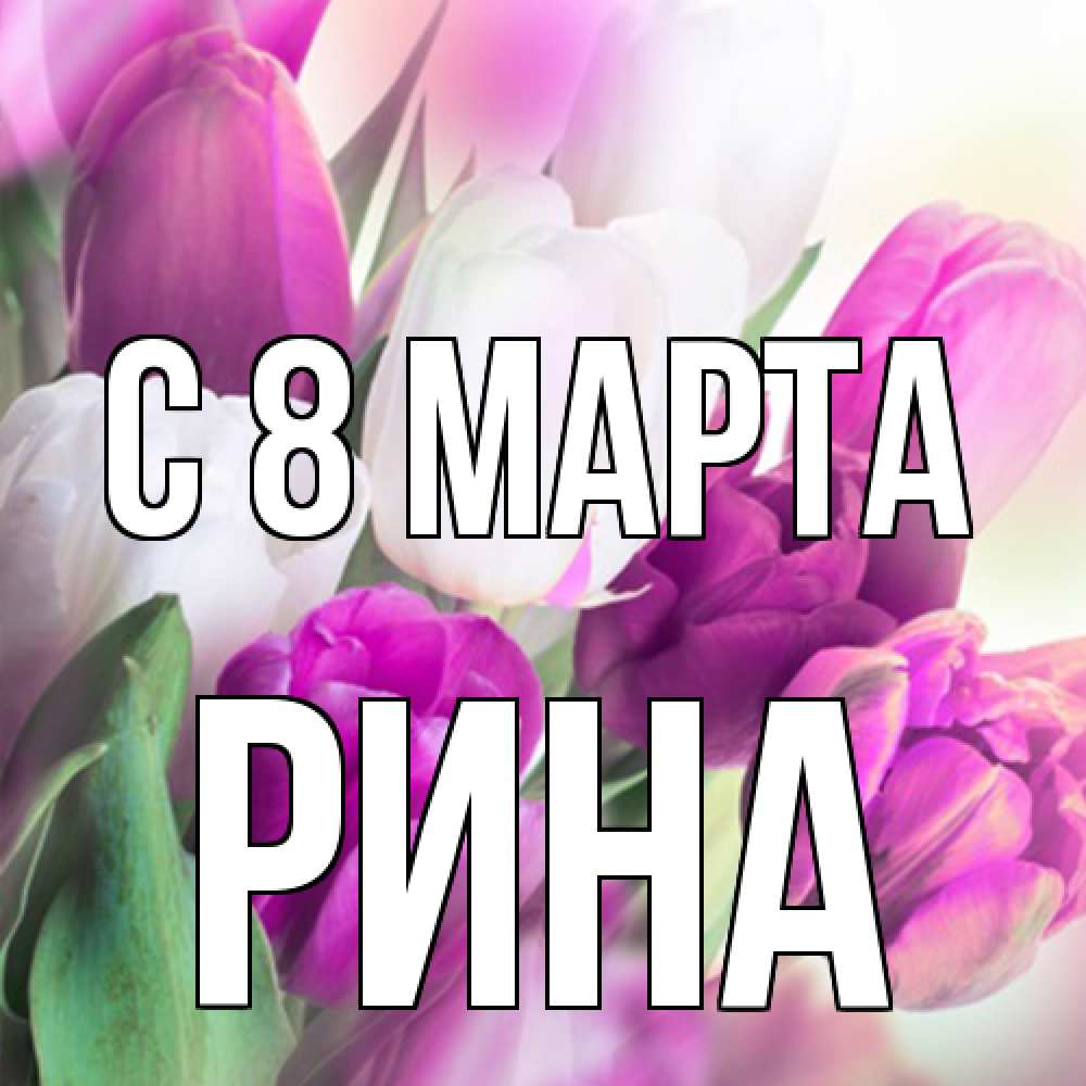 Открытка на каждый день с именем, Рина C 8 МАРТА весна 1 Прикольная открытка с пожеланием онлайн скачать бесплатно 