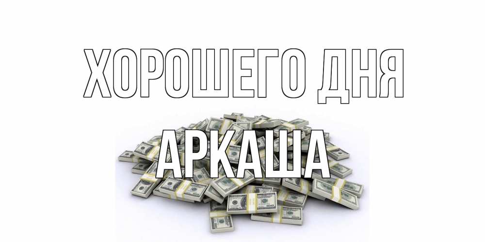 Открытка на каждый день с именем, Аркаша Хорошего дня гора долларов Прикольная открытка с пожеланием онлайн скачать бесплатно 