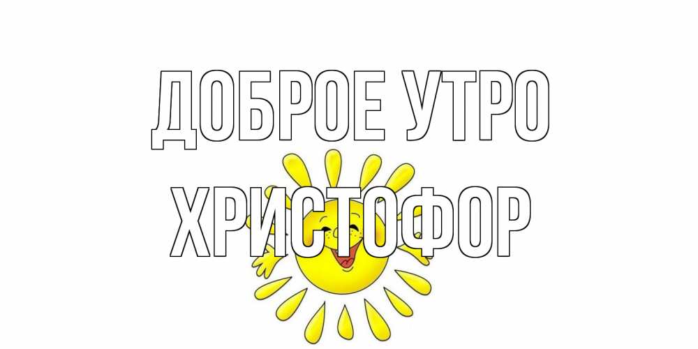 Открытка на каждый день с именем, Христофор Доброе утро солнце Прикольная открытка с пожеланием онлайн скачать бесплатно 