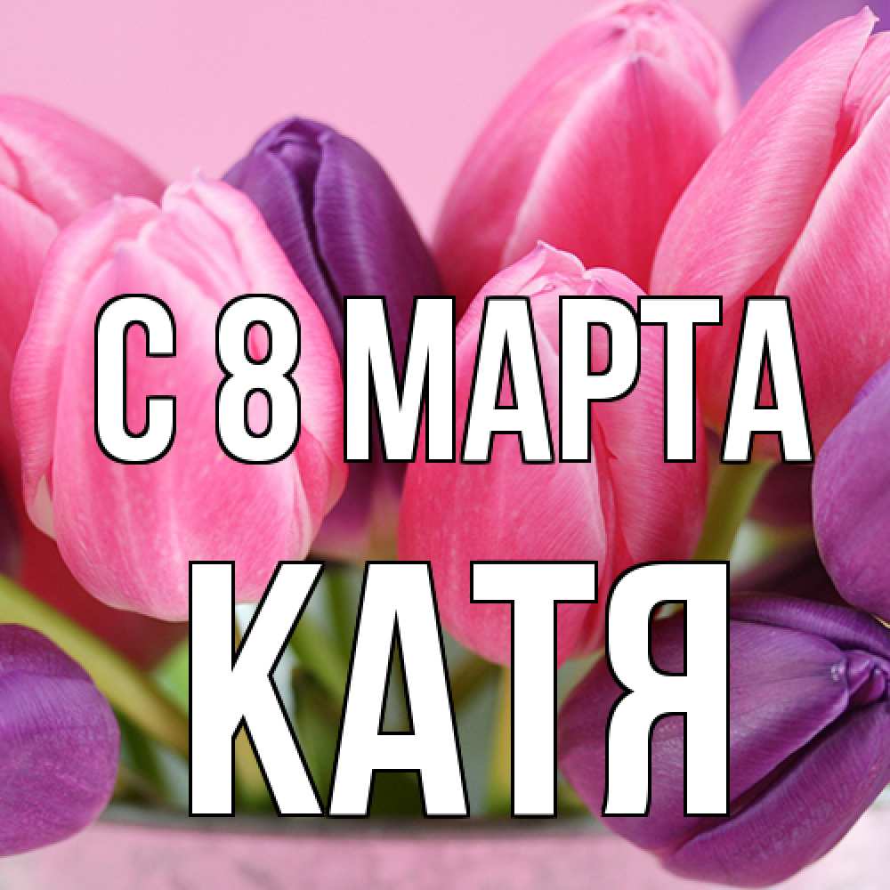 Открытка на каждый день с именем, Катя C 8 МАРТА маме 1 Прикольная открытка с пожеланием онлайн скачать бесплатно 