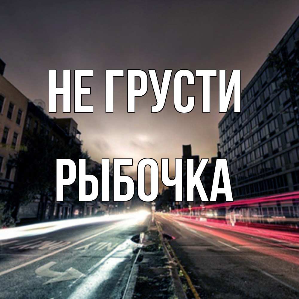 Открытка на каждый день с именем, рыбочка Не грусти съемка ночью Прикольная открытка с пожеланием онлайн скачать бесплатно 